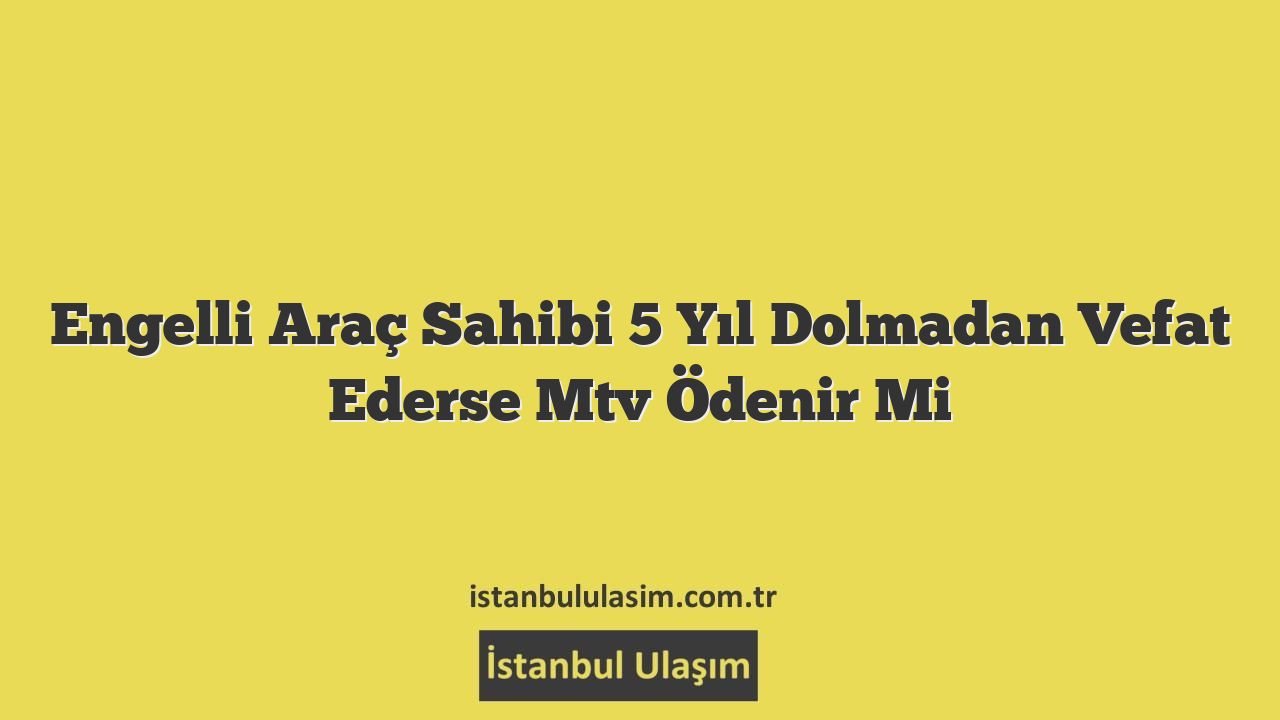 Engelli Araç Sahibi 5 Yıl Dolmadan Vefat Ederse Mtv Ödenir Mi