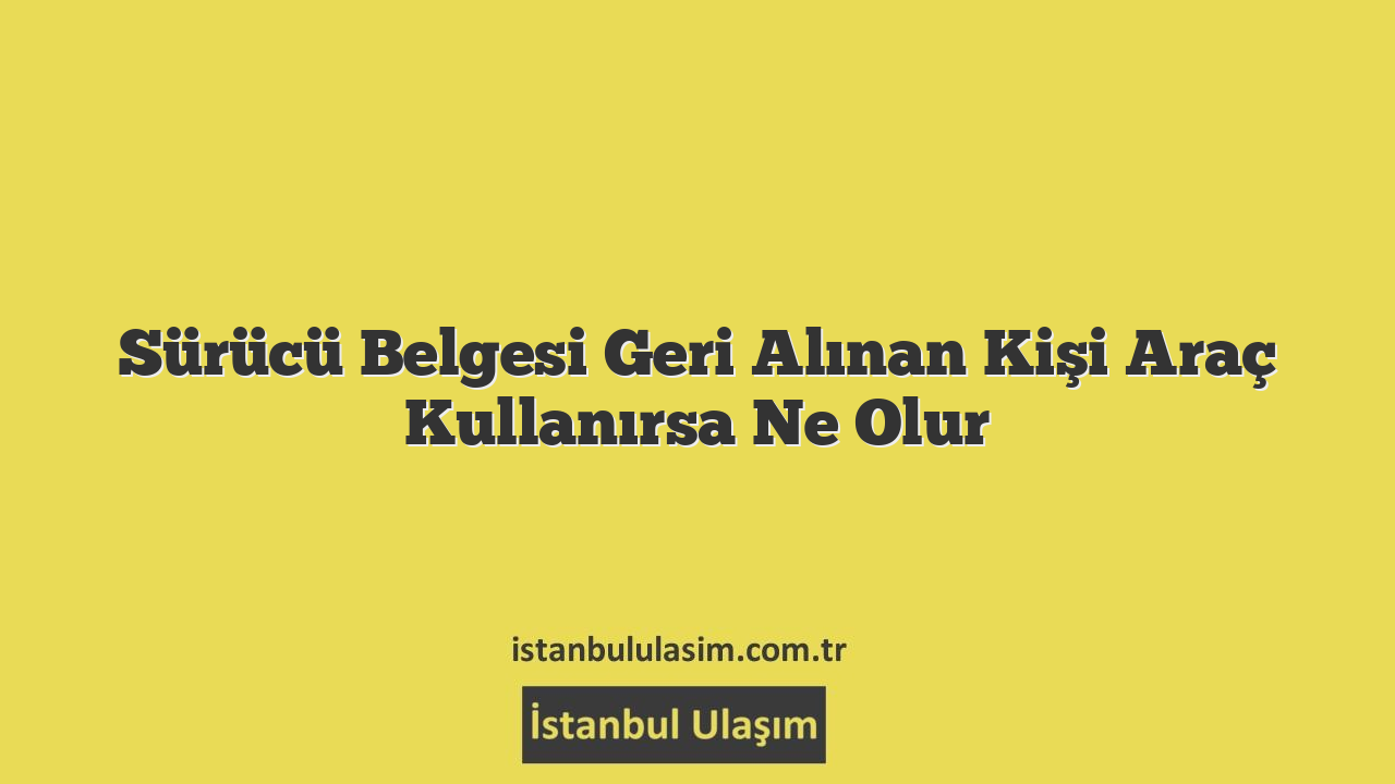 Sürücü Belgesi Geri Alınan Kişi Araç Kullanırsa Ne Olur