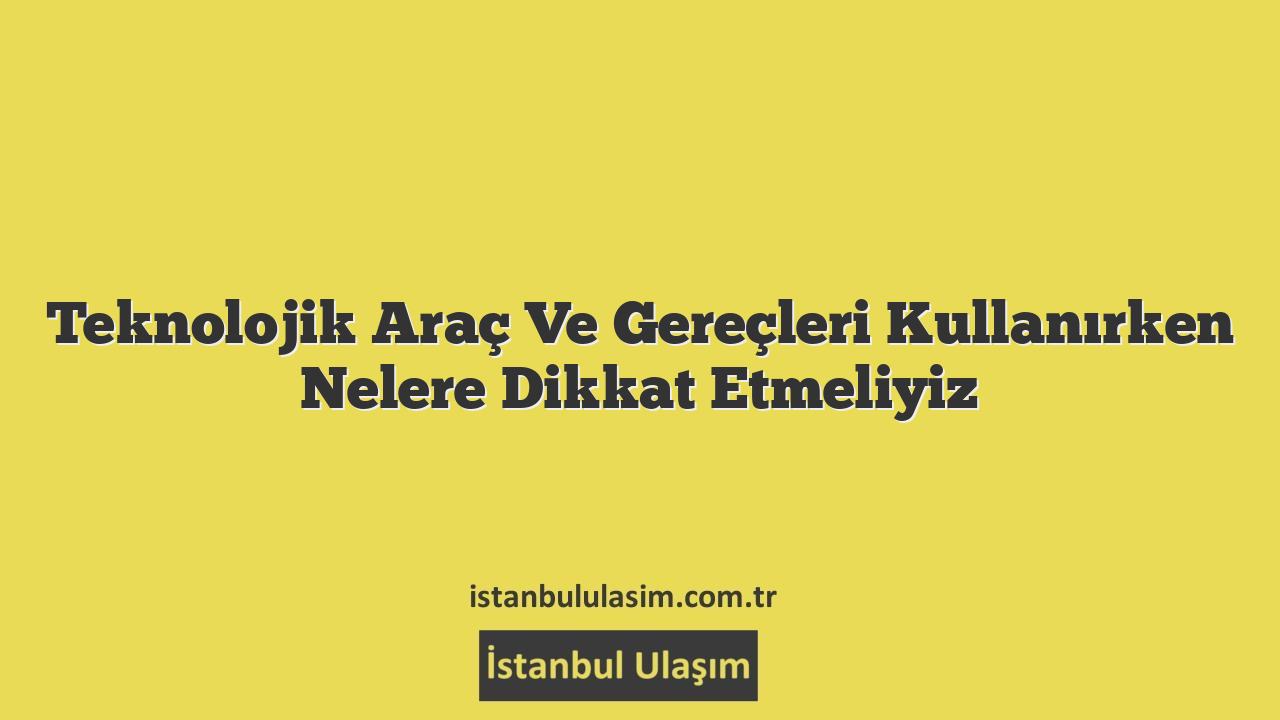 Teknolojik Araç Ve Gereçleri Kullanırken Nelere Dikkat Etmeliyiz