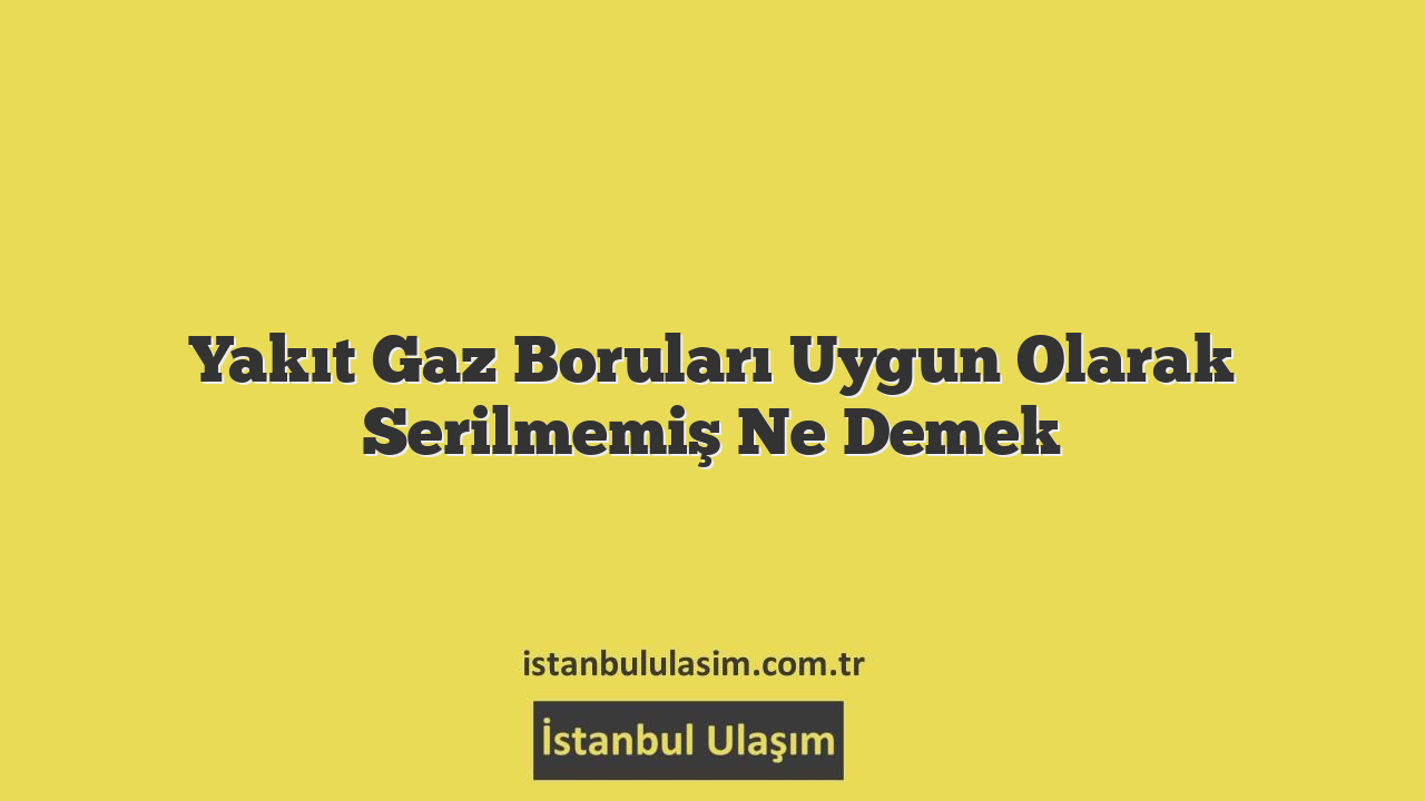 Yakıt Gaz Boruları Uygun Olarak Serilmemiş Ne Demek