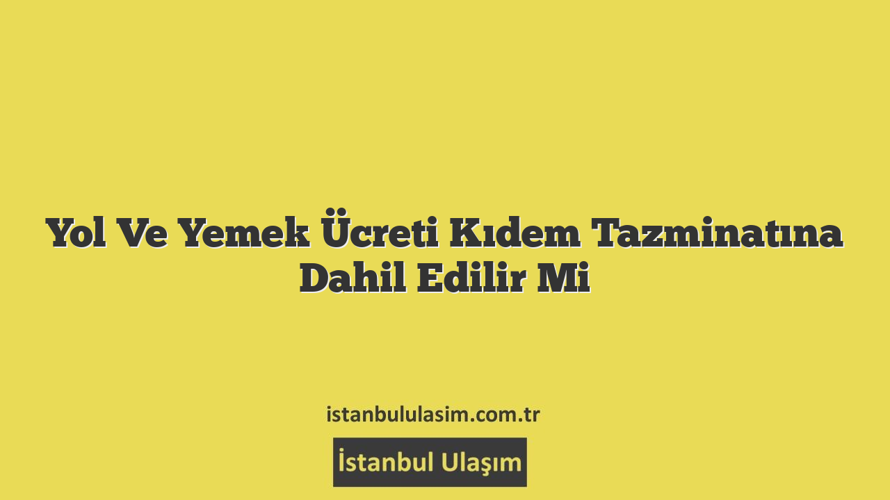 Yol Ve Yemek Ücreti Kıdem Tazminatına Dahil Edilir Mi