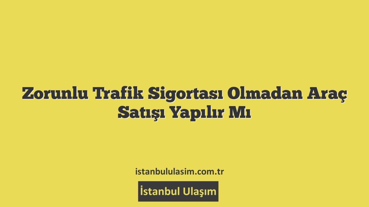 Zorunlu Trafik Sigortası Olmadan Araç Satışı Yapılır Mı